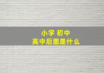 小学 初中 高中后面是什么